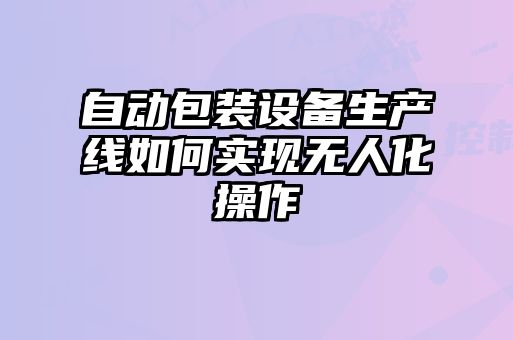 自動包裝設(shè)備生產(chǎn)線如何實(shí)現(xiàn)無人化操作