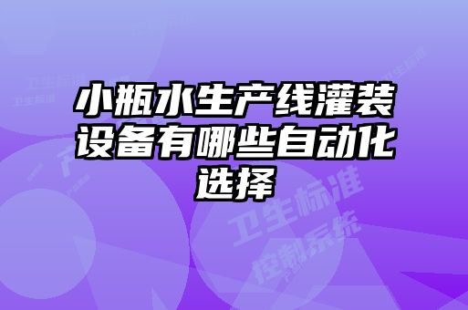 小瓶水生產(chǎn)線(xiàn)灌裝設(shè)備有哪些自動(dòng)化選擇