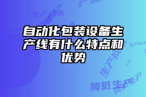 自動化包裝設備生產(chǎn)線有什么特點和優(yōu)勢